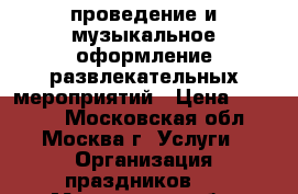 проведение и музыкальное оформление развлекательных мероприятий › Цена ­ 30 000 - Московская обл., Москва г. Услуги » Организация праздников   . Московская обл.,Москва г.